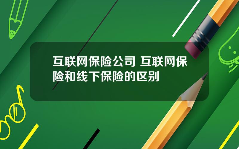 互联网保险公司 互联网保险和线下保险的区别